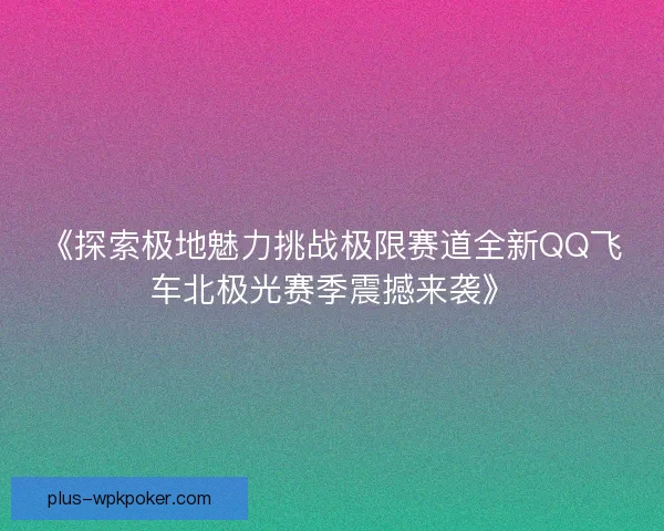 《探索极地魅力挑战极限赛道全新QQ飞车北极光赛季震撼来袭》
