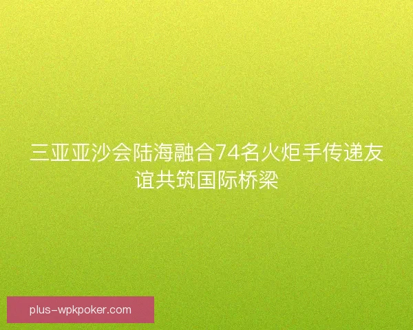 三亚亚沙会陆海融合74名火炬手传递友谊共筑国际桥梁