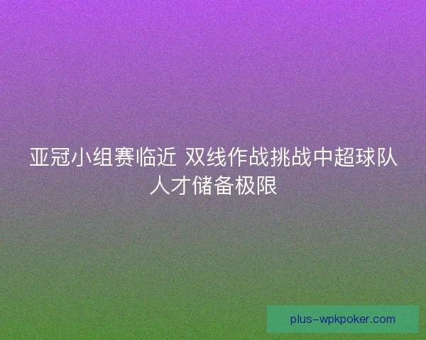 亚冠小组赛临近 双线作战挑战中超球队人才储备极限