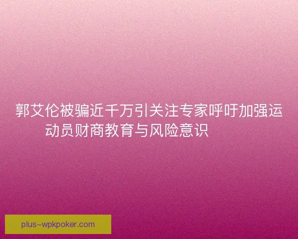 郭艾伦被骗近千万引关注专家呼吁加强运动员财商教育与风险意识⚠️💰